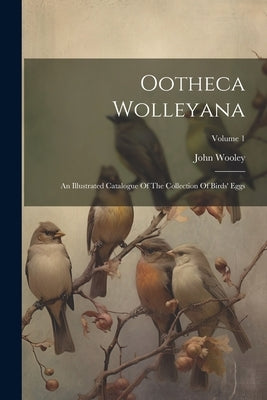 Ootheca Wolleyana: An Illustrated Catalogue Of The Collection Of Birds' Eggs; Volume 1 by Wooley, John