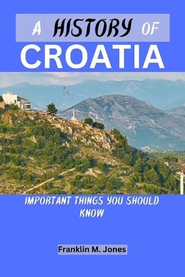 A History of Croatia: Important things you should know by Jones, Franklin M.