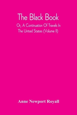 The Black Book; Or, A Continuation Of Travels In The United States (Volume Ii) by Royall, Anne Newport