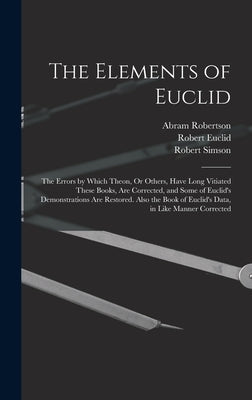 The Elements of Euclid: The Errors by Which Theon, Or Others, Have Long Vitiated These Books, Are Corrected, and Some of Euclid's Demonstratio by Simson, Robert