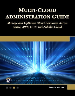Multi-Cloud Administration Guide: Manage and Optimize Cloud Resources Across Azure, Aws, Gcp, and Alibaba Cloud by Mulder, Jeroen