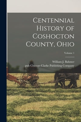 Centennial History of Coshocton County, Ohio; Volume 1 by Bahmer, William J.