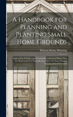 A Handbook for Planning and Planting Small Home Grounds: With a List of Native and Commonly Cultivated Plants That Are Represented in the Collection U by Manning, Warren Henry