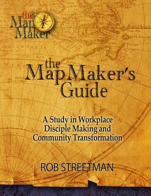 The Map Maker's Guide: A Study in Workplace Disciple Making and Community Transformation by Streetman, Rob