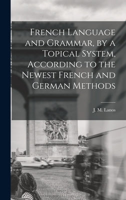 French Language and Grammar, by a Topical System, According to the Newest French and German Methods [microform] by Lanos, J. M. (Jules Mario) B. 1870