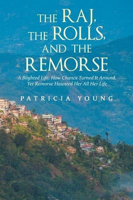 The Raj, the Rolls, and the Remorse: A Blighted Life, How Chance Turned It Around, yet Remorse Haunted Her All Her Life by Young, Patricia