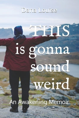 THIS is gonna sound weird: An Awakening Memoir of a Woman's Close Encounter Experiences. by Louise, Dana