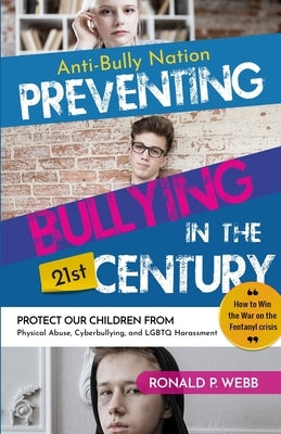 Anti-Bully Nation - Preventing Bullying in the 21st Century: Protect Our Children from Physical & Drug Abuse, Cyberbullying, and LGBTQ Harassment by Webb, Ronald P.