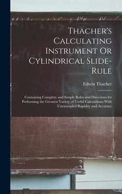 Thacher's Calculating Instrument Or Cylindrical Slide-Rule: Containing Complete and Simple Rules and Directions for Performing the Greatest Variety of by Thacher, Edwin