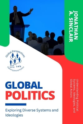 Global Politics: Understanding Political Systems, Ideologies, and Global Actors by Jonathan a Sinclair
