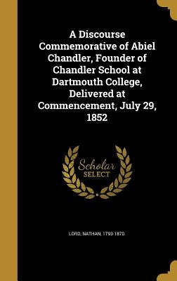 A Discourse Commemorative of Abiel Chandler, Founder of Chandler School at Dartmouth College, Delivered at Commencement, July 29, 1852 by Lord, Nathan 1793-1870