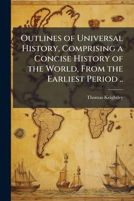 Outlines of Universal History, Comprising a Concise History of the World, From the Earliest Period .. by Keightley, Thomas