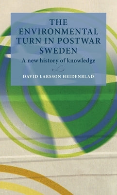 The Environmental Turn in Postwar Sweden: A New History of Knowledge by Heidenblad, David Larsson