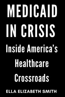Medicaid in Crisis: Inside America's Healthcare Crossroads by Smith, Ella Elizabeth