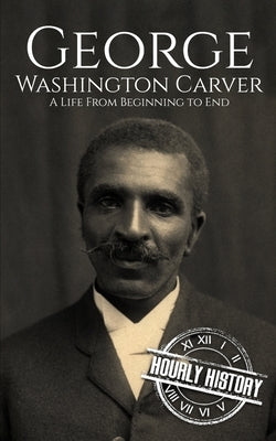 George Washington Carver: A Life from Beginning to End by History, Hourly