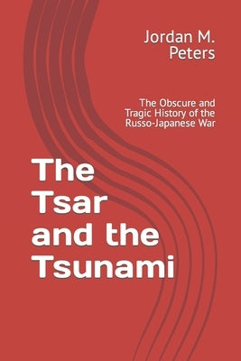 The Tsar and the Tsunami: The Obscure and Tragic History of the Russo-Japanese War by Peters, Jordan M. M.