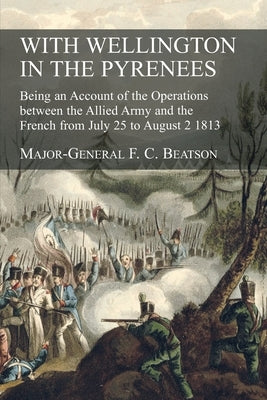 With Wellington in the Pyrenees: Being an Account of the Operations between the Allied Army and the French from July 25 to August 2 1813 by Beatson, F. C.