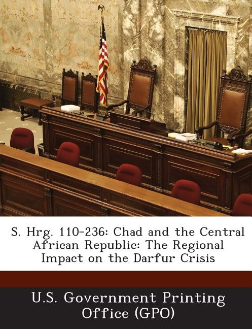 S. Hrg. 110-236: Chad and the Central African Republic: The Regional Impact on the Darfur Crisis by U. S. Government Printing Office (Gpo)