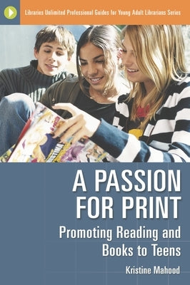 A Passion for Print: Promoting Reading and Books to Teens by Mahood, Kristine