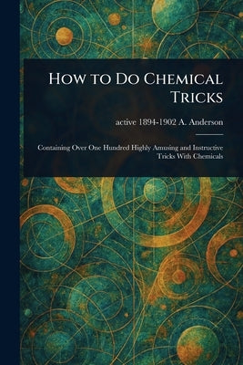 How to Do Chemical Tricks by Anderson, A. Active 1894-1902