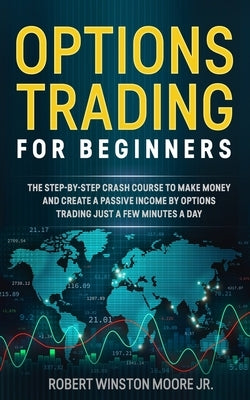 Options Trading for Beginners: The Step-By-Step Crash Course To Make Money and Create a Passive Income by Options Trading Just a Few Minutes a Day by Moore, Robert Winston, Jr.