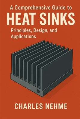 A Comprehensive Guide to Heat Sinks: Principles, Design, and Applications by Nehme, Charles