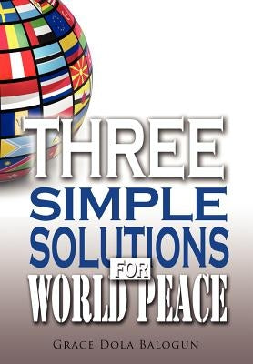 Three Simple Solutions For World Peace by Balogun, Grace Dola