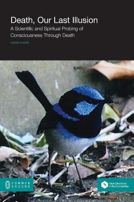 Death, Our Last Illusion: A Scientific and Spiritual Probing of Consciousness Through Death by Shore, Susan