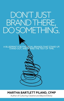 Don't Just Brand There, Do Something: A Blueprint for Financial Brands That Stand Up, Stand Out, and Stand the Test of Time by Bartlett Piland, Martha
