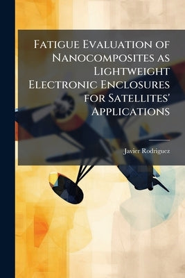 Fatigue Evaluation of Nanocomposites as Lightweight Electronic Enclosures for Satellites' Applications by Rodriguez, Javier