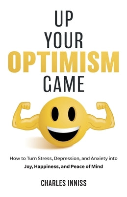 Up Your Optimism Game: How to Turn Stress, Depression, and Anxiety into Joy, Happiness, and Peace of Mind by Inniss, Charles