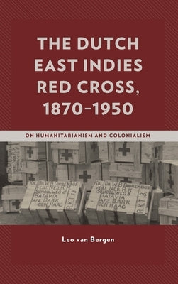Dutch East Indies Red Cross, 1870-1950: On Humanitarianism and Colonialism by Bergen, Leo Van