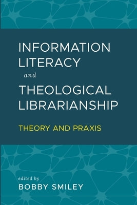 Information Literacy and Theological Librarianship: Theory & Praxis by Smiley, Bobby