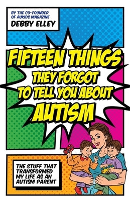 Fifteen Things They Forgot to Tell You about Autism: The Stuff That Transformed My Life as an Autism Parent by Elley, Debby
