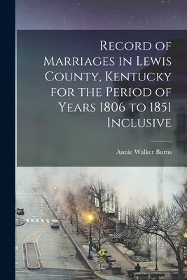 Record of Marriages in Lewis County, Kentucky for the Period of Years 1806 to 1851 Inclusive by Burns, Annie Walker 1894-