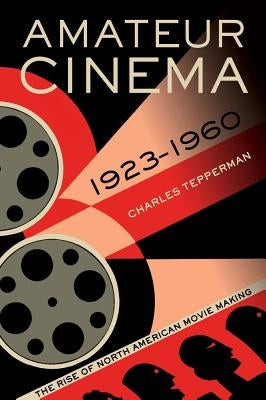 Amateur Cinema: The Rise of North American Moviemaking, 1923-1960 by Tepperman, Charles