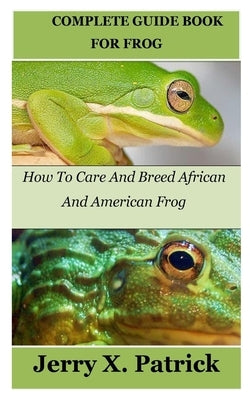 Complete Guide Book for Frog: How To Care And Breed African And American Frog by Patrick, Jerry X.