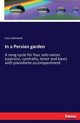 In a Persian garden: A song-cycle for four solo voices (soprano, contralto, tenor and bass) with pianoforte accompaniment by Lehmann, Liza