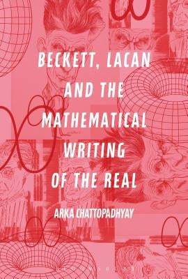 Beckett, Lacan and the Mathematical Writing of the Real by Chattopadhyay, Arka