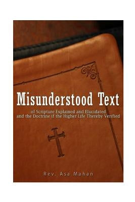 Misunderstood Text of Scripture Explained and Elucidated and the Doctrine if the Higher Life thereby Verified by Mahan, Asa