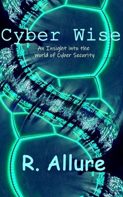 Cyber Wise: An Insight into the World of Cyber Security by Allure, R.