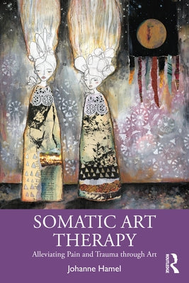 Somatic Art Therapy: Alleviating Pain and Trauma Through Art by Hamel, Johanne