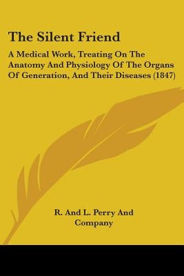 The Silent Friend: A Medical Work, Treating On The Anatomy And Physiology Of The Organs Of Generation, And Their Diseases (1847) by R. and L. Perry and Company