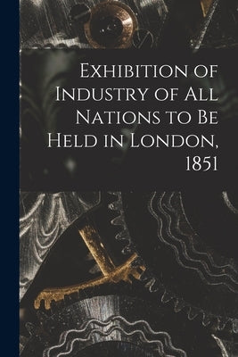 Exhibition of Industry of All Nations to Be Held in London, 1851 [microform] by Anonymous
