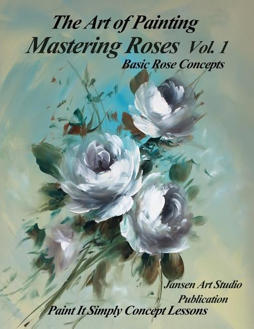 Mastering Roses Volume 1: Basic Rose Concepts by Studio, Jansen Art