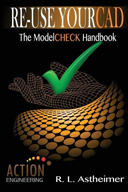Re-Use Your CAD: The ModelCHECK Handbook by Astheimer, R. L.