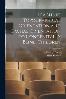 Teaching Topographical Orientation and Spatial Orientation to Congenitally Blind Children by Ralph J Garry