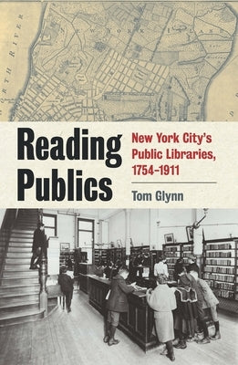 Reading Publics: New York City's Public Libraries, 1754-1911 by Glynn, Tom
