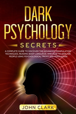 Dark Psychology Secrets: A Complete Guide to Discover the Advanced Manipulation Techniques, Reading Body Language, and How to Analyze People Us by Clark, John
