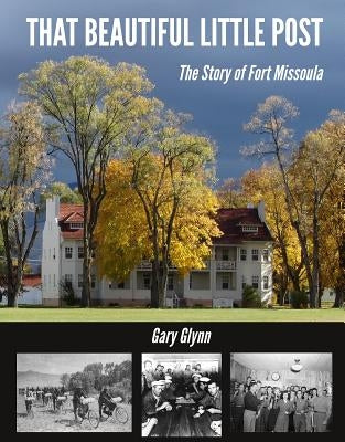 That Beautiful Little Post: The Story of Fort Missoula by Glynn, Gary